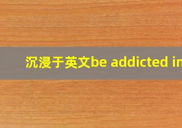 沉浸于英文be addicted in